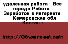 удаленная работа - Все города Работа » Заработок в интернете   . Кемеровская обл.,Калтан г.
